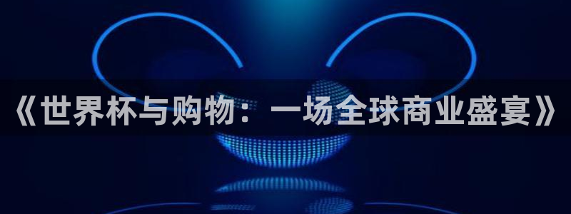 世界杯 中国：《世界杯与购物：一场全球商业盛宴》