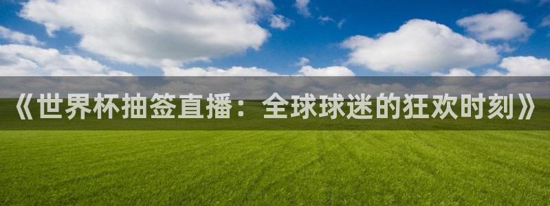 2026世界杯赛程时间表最新：《世界杯抽签直播：全球球迷的狂欢时刻》
